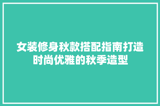 女装修身秋款搭配指南打造时尚优雅的秋季造型