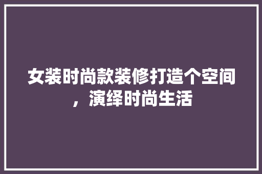 女装时尚款装修打造个空间，演绎时尚生活