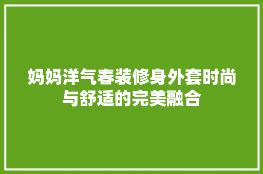 妈妈洋气春装修身外套时尚与舒适的完美融合