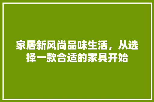 家居新风尚品味生活，从选择一款合适的家具开始
