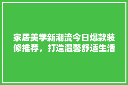 家居美学新潮流今日爆款装修推荐，打造温馨舒适生活空间
