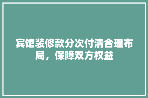 宾馆装修款分次付清合理布局，保障双方权益