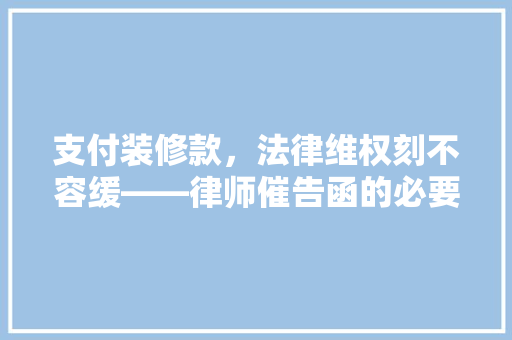 支付装修款，法律维权刻不容缓——律师催告函的必要与实施步骤