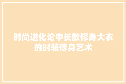 时尚进化论中长款修身大衣的时装修身艺术
