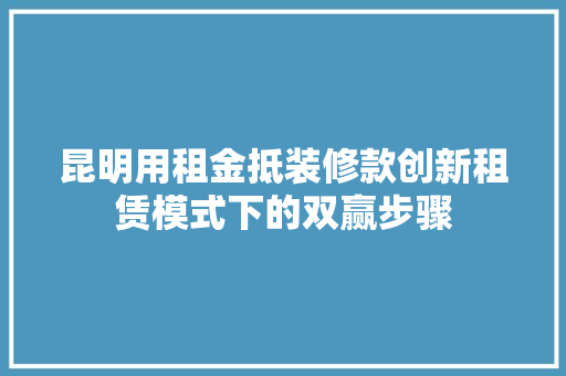 昆明用租金抵装修款创新租赁模式下的双赢步骤