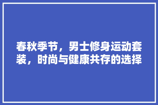 春秋季节，男士修身运动套装，时尚与健康共存的选择