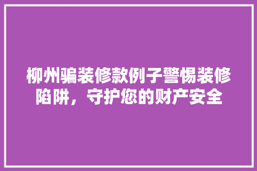 柳州骗装修款例子警惕装修陷阱，守护您的财产安全
