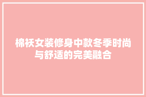 棉袄女装修身中款冬季时尚与舒适的完美融合