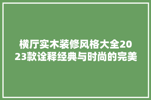 横厅实木装修风格大全2023款诠释经典与时尚的完美融合