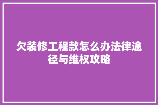 欠装修工程款怎么办法律途径与维权攻略
