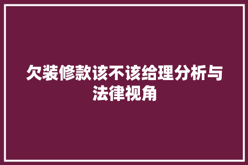 欠装修款该不该给理分析与法律视角