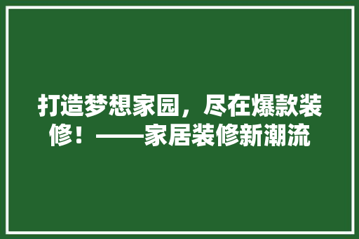 打造梦想家园，尽在爆款装修！——家居装修新潮流