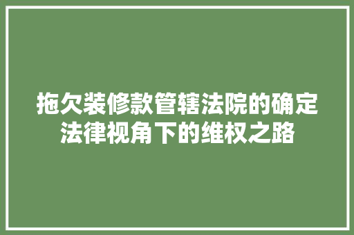 拖欠装修款管辖法院的确定法律视角下的维权之路