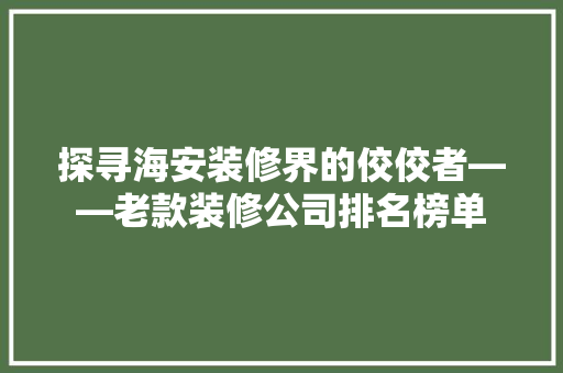 探寻海安装修界的佼佼者——老款装修公司排名榜单