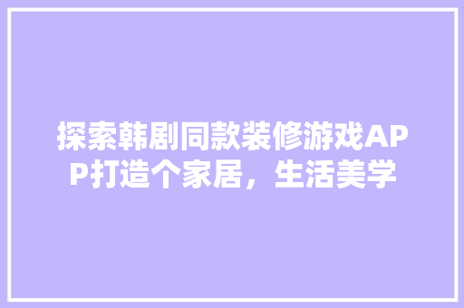 探索韩剧同款装修游戏APP打造个家居，生活美学