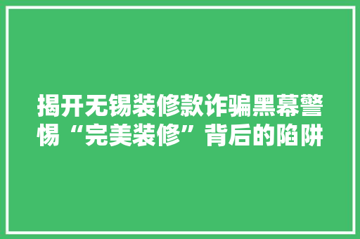 揭开无锡装修款诈骗黑幕警惕“完美装修”背后的陷阱