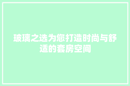 玻璃之选为您打造时尚与舒适的套房空间