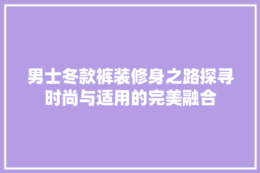 男士冬款裤装修身之路探寻时尚与适用的完美融合
