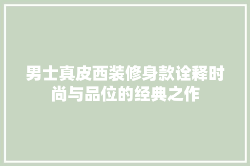 男士真皮西装修身款诠释时尚与品位的经典之作