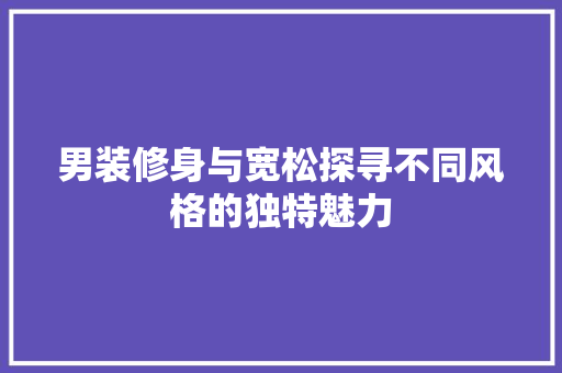 男装修身与宽松探寻不同风格的独特魅力