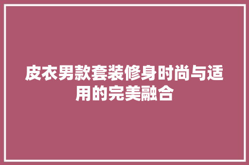 皮衣男款套装修身时尚与适用的完美融合