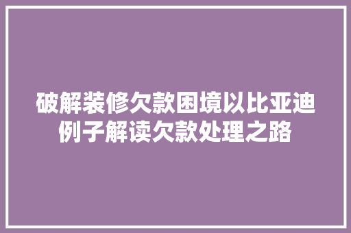 破解装修欠款困境以比亚迪例子解读欠款处理之路