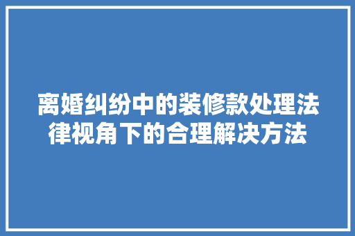 离婚纠纷中的装修款处理法律视角下的合理解决方法