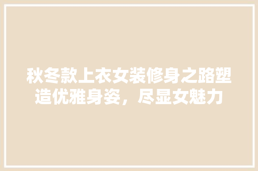 秋冬款上衣女装修身之路塑造优雅身姿，尽显女魅力