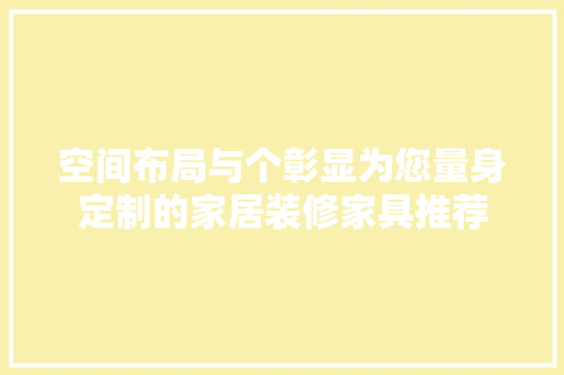 空间布局与个彰显为您量身定制的家居装修家具推荐
