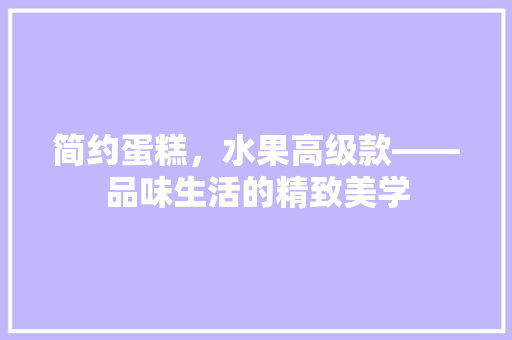 简约蛋糕，水果高级款——品味生活的精致美学