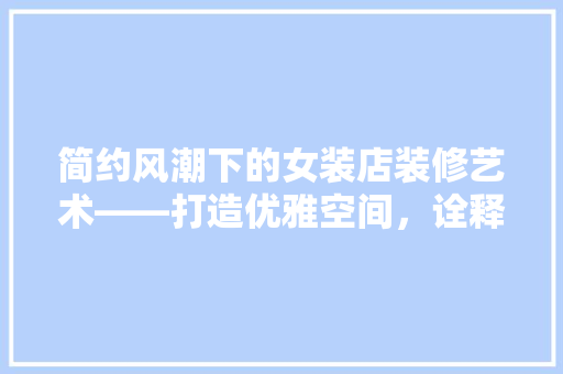 简约风潮下的女装店装修艺术——打造优雅空间，诠释时尚内涵