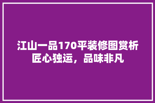 江山一品170平装修图赏析匠心独运，品味非凡