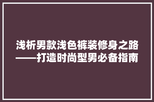浅析男款浅色裤装修身之路——打造时尚型男必备指南