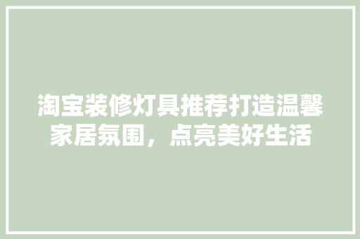 淘宝装修灯具推荐打造温馨家居氛围，点亮美好生活