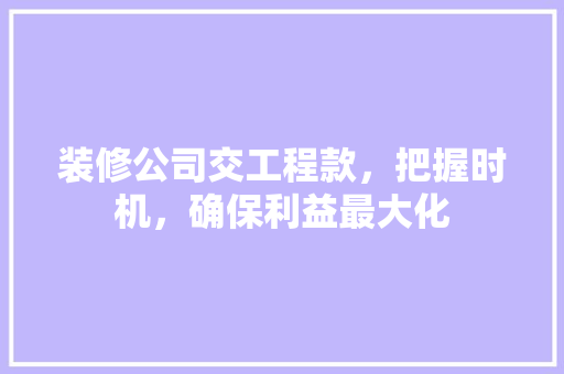 装修公司交工程款，把握时机，确保利益最大化