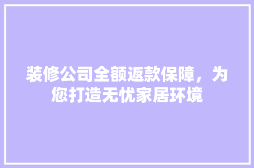 装修公司全额返款保障，为您打造无忧家居环境