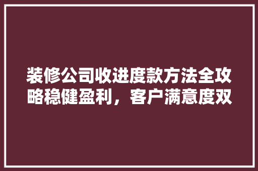 装修公司收进度款方法全攻略稳健盈利，客户满意度双提升