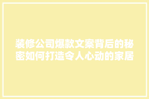 装修公司爆款文案背后的秘密如何打造令人心动的家居体验