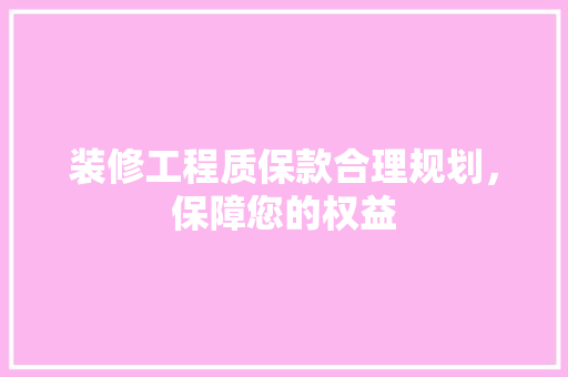 装修工程质保款合理规划，保障您的权益