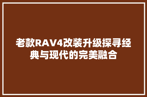 老款RAV4改装升级探寻经典与现代的完美融合