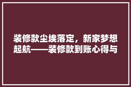 装修款尘埃落定，新家梦想起航——装修款到账心得与展望