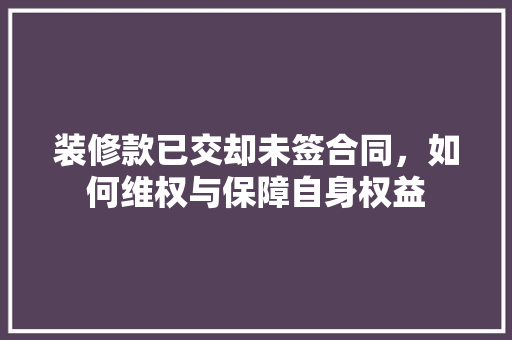 装修款已交却未签合同,如何维权与保障自身权益