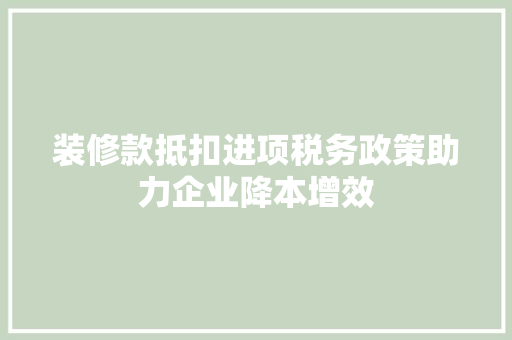 装修款抵扣进项税务政策助力企业降本增效