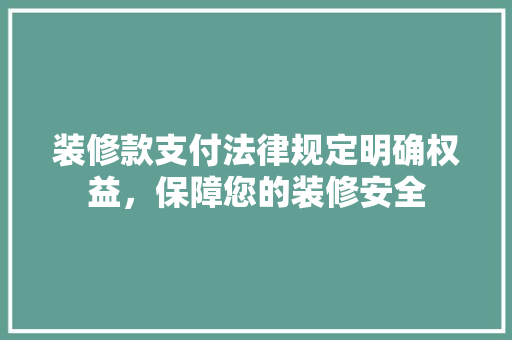 装修款支付法律规定明确权益，保障您的装修安全