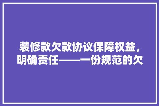 装修款欠款协议保障权益，明确责任——一份规范的欠款协议撰写指南