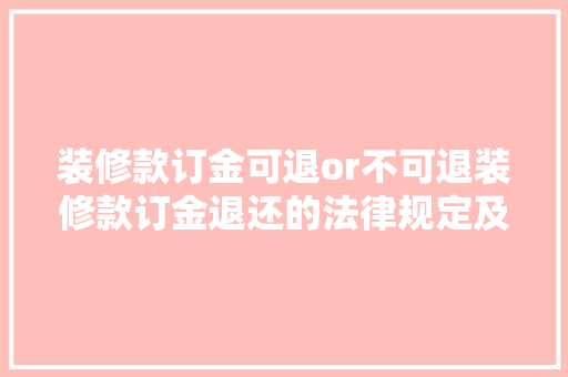 装修款订金可退or不可退装修款订金退还的法律规定及注意事项
