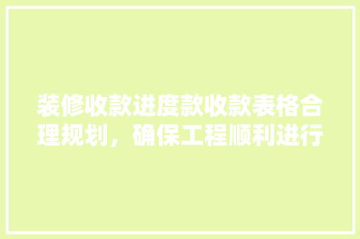 装修收款进度款收款表格合理规划，确保工程顺利进行