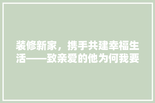 装修新家,携手共建幸福生活——致亲爱的他为何我要向您索要装修款