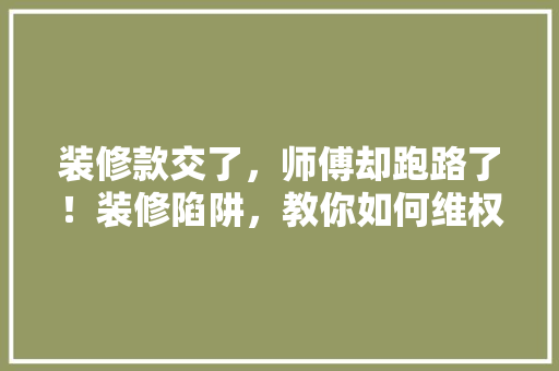 装修款交了，师傅却跑路了！装修陷阱，教你如何维权
