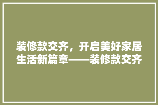 装修款交齐，开启美好家居生活新篇章——装修款交齐的重要